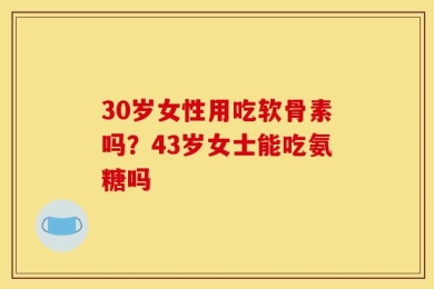 30岁女性用吃软骨素吗？43岁女士能吃氨糖吗