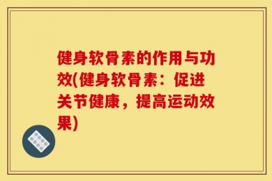 健身软骨素的作用与功效(健身软骨素：促进关节健康，提高运动效果)