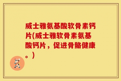 威士雅氨基酸软骨素钙片(威士雅软骨素氨基酸钙片，促进骨骼健康。)