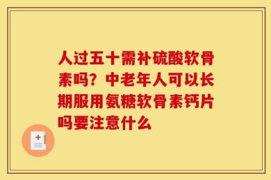 人过五十需补硫酸软骨素吗？中老年人可以长期服用氨糖软骨素钙片吗要注意什么