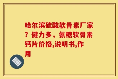 哈尔滨硫酸软骨素厂家？健力多，氨糖软骨素钙片价格,说明书,作用