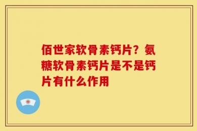 佰世家软骨素钙片？氨糖软骨素钙片是不是钙片有什么作用
