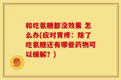 和吃氨糖都没效果 怎么办(应对胃疼：除了吃氨糖还有哪些药物可以缓解？)