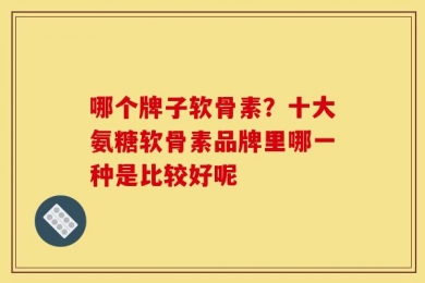哪个牌子软骨素？十大氨糖软骨素品牌里哪一种是比较好呢