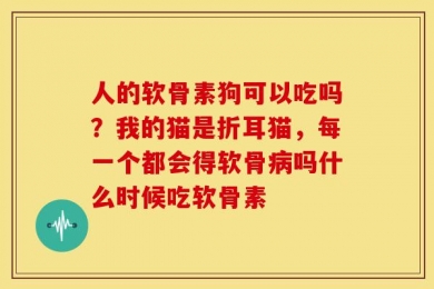人的软骨素狗可以吃吗？我的猫是折耳猫，每一个都会得软骨病吗什么时候吃软骨素