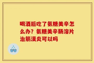 喝酒后吃了氨糖美辛怎么办？氨糖美辛肠溶片治筋漠炎可以吗