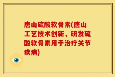 唐山硫酸软骨素(唐山工艺技术创新，研发硫酸软骨素用于治疗关节疾病)