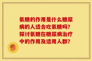 氨糖的作用是什么糖尿病的人适合吃氨糖吗？探讨氨糖在糖尿病治疗中的作用及适用人群？