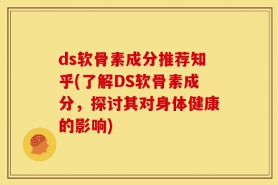 ds软骨素成分推荐知乎(了解DS软骨素成分，探讨其对身体健康的影响)
