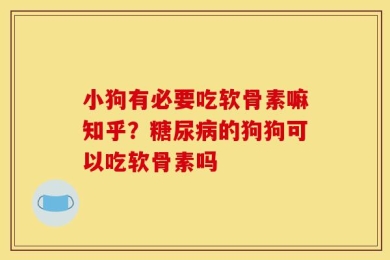 小狗有必要吃软骨素嘛知乎？糖尿病的狗狗可以吃软骨素吗