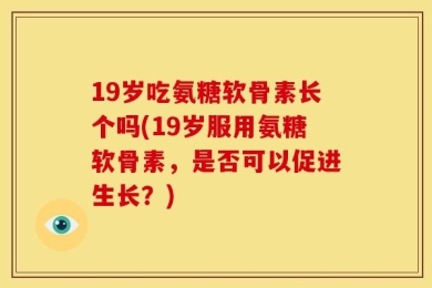 19岁吃氨糖软骨素长个吗(19岁服用氨糖软骨素，是否可以促进生长？)