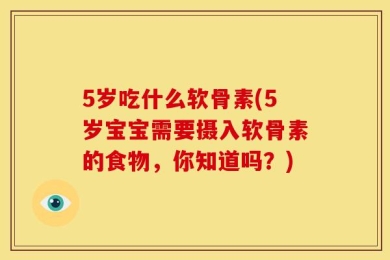 5岁吃什么软骨素(5岁宝宝需要摄入软骨素的食物，你知道吗？)
