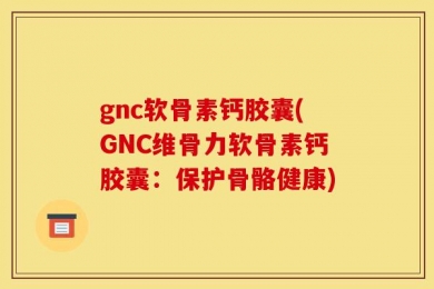 gnc软骨素钙胶囊(GNC维骨力软骨素钙胶囊：保护骨骼健康)