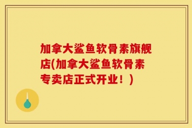 加拿大鲨鱼软骨素旗舰店(加拿大鲨鱼软骨素专卖店正式开业！)