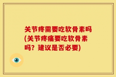 关节疼需要吃软骨素吗(关节疼痛要吃软骨素吗？建议是否必要)