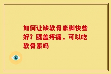如何让缺软骨素脚快些好？膝盖疼痛，可以吃软骨素吗