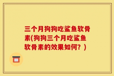 三个月狗狗吃鲨鱼软骨素(狗狗三个月吃鲨鱼软骨素的效果如何？)