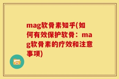 mag软骨素知乎(如何有效保护软骨：mag软骨素的疗效和注意事项)