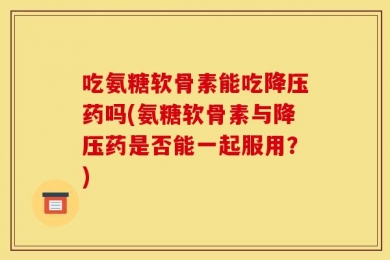 吃氨糖软骨素能吃降压药吗(氨糖软骨素与降压药是否能一起服用？)