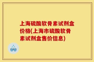 上海硫酸软骨素试剂盒价格(上海市硫酸软骨素试剂盒售价信息)