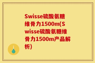 Swisse硫酸氨糖维骨力1500m(Swisse硫酸氨糖维骨力1500m产品解析)