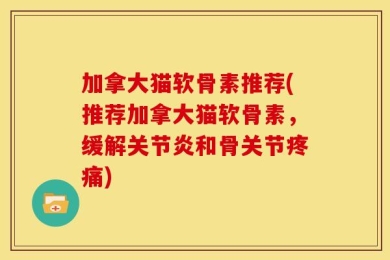 加拿大猫软骨素推荐(推荐加拿大猫软骨素，缓解关节炎和骨关节疼痛)