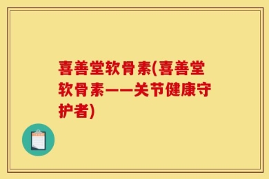 喜善堂软骨素(喜善堂软骨素——关节健康守护者)