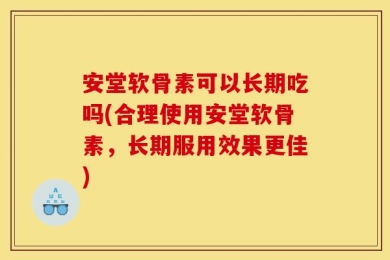 安堂软骨素可以长期吃吗(合理使用安堂软骨素，长期服用效果更佳)