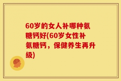 60岁的女人补哪种氨糖钙好(60岁女性补氨糖钙，保健养生再升级)