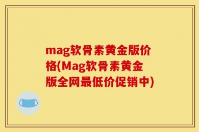 mag软骨素黄金版价格(Mag软骨素黄金版全网最低价促销中)