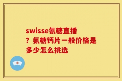 swisse氨糖直播？氨糖钙片一般价格是多少怎么挑选