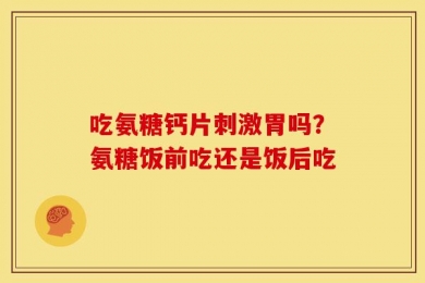 吃氨糖钙片刺激胃吗？氨糖饭前吃还是饭后吃