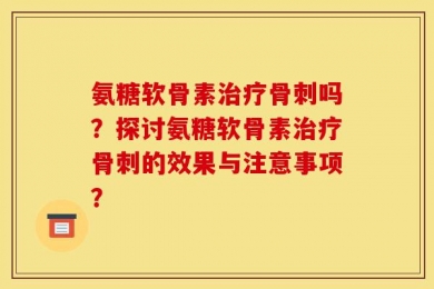 氨糖软骨素治疗骨刺吗？探讨氨糖软骨素治疗骨刺的效果与注意事项？
