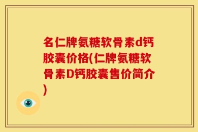 名仁牌氨糖软骨素d钙胶囊价格(仁牌氨糖软骨素D钙胶囊售价简介)