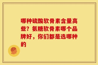 哪种硫酸软骨素含量高些？氨糖软骨素哪个品牌好，你们都是选哪种的
