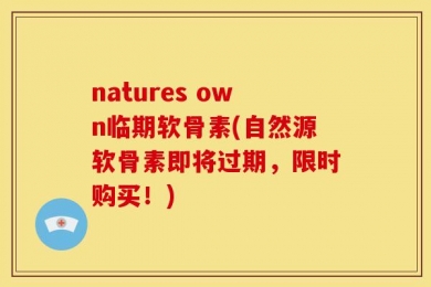 natures own临期软骨素(自然源软骨素即将过期，限时购买！)