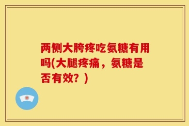 两侧大胯疼吃氨糖有用吗(大腿疼痛，氨糖是否有效？)