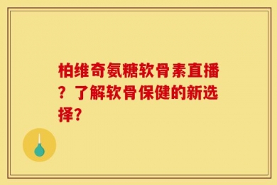 柏维奇氨糖软骨素直播？了解软骨保健的新选择？