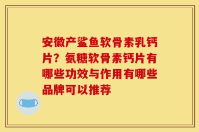 安徽产鲨鱼软骨素乳钙片？氨糖软骨素钙片有哪些功效与作用有哪些品牌可以推荐