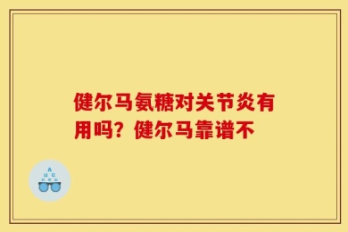 健尔马氨糖对关节炎有用吗？健尔马靠谱不