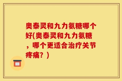 奥泰灵和九力氨糖哪个好(奥泰灵和九力氨糖，哪个更适合治疗关节疼痛？)
