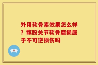 外用软骨素效果怎么样？髌股关节软骨磨损属于不可逆损伤吗