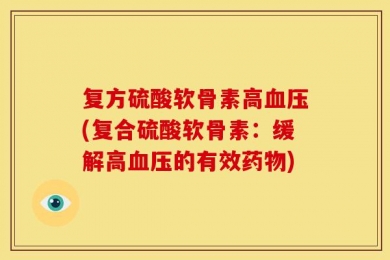 复方硫酸软骨素高血压(复合硫酸软骨素：缓解高血压的有效药物)