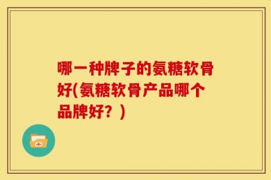 哪一种牌子的氨糖软骨好(氨糖软骨产品哪个品牌好？)