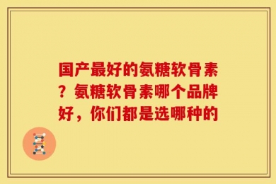 国产最好的氨糖软骨素？氨糖软骨素哪个品牌好，你们都是选哪种的