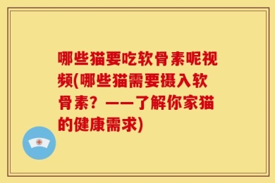 哪些猫要吃软骨素呢视频(哪些猫需要摄入软骨素？——了解你家猫的健康需求)