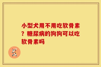 小型犬用不用吃软骨素？糖尿病的狗狗可以吃软骨素吗