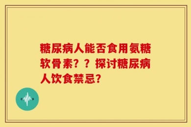 糖尿病人能否食用氨糖软骨素？？探讨糖尿病人饮食禁忌？