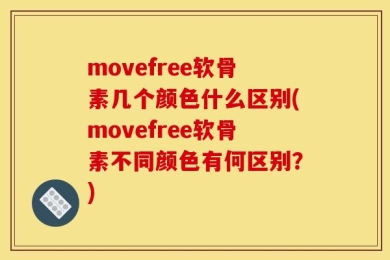 movefree软骨素几个颜色什么区别(movefree软骨素不同颜色有何区别？)