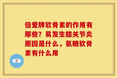 倍爱牌软骨素的作用有那些？易发生膝关节炎原因是什么，氨糖软骨素有什么用